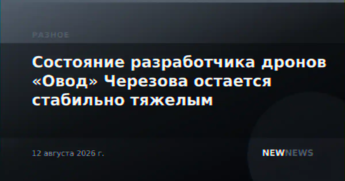 Состояние разработчика дронов «Овод» Черезова остается стабильно тяжелым