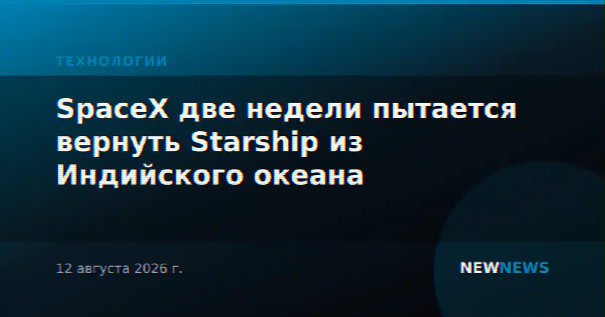 SpaceX две недели пытается вернуть Starship из Индийского океана