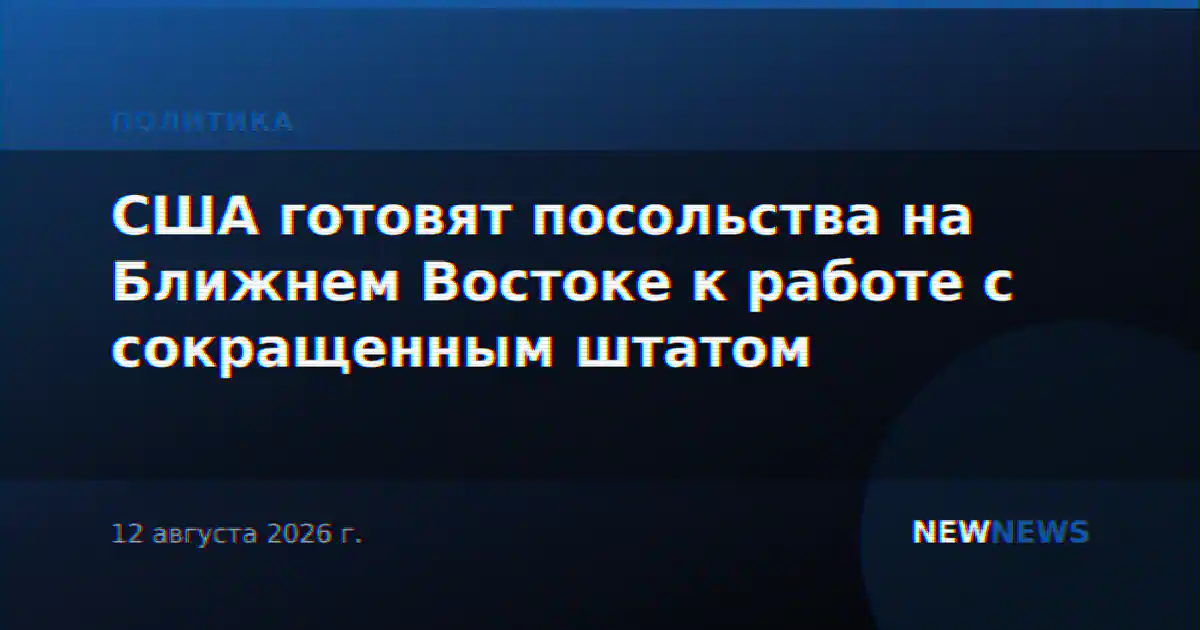 США готовят посольства на Ближнем Востоке к работе с сокращенным штатом