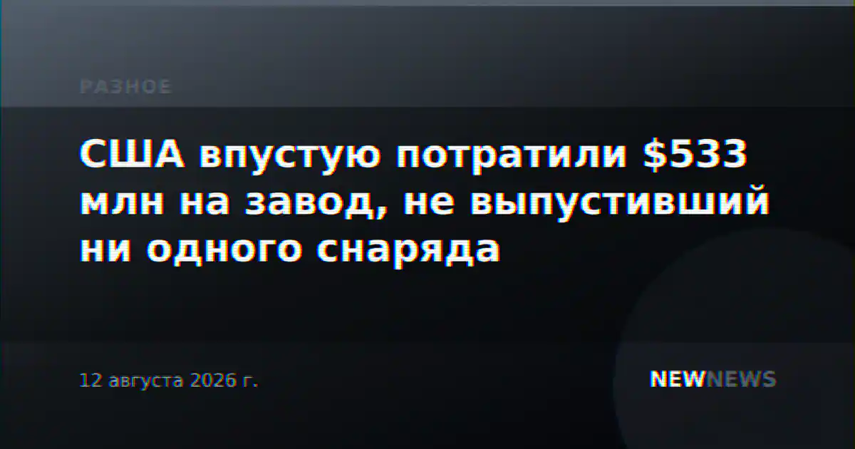 США впустую потратили $533 млн на завод, не выпустивший ни одного снаряда