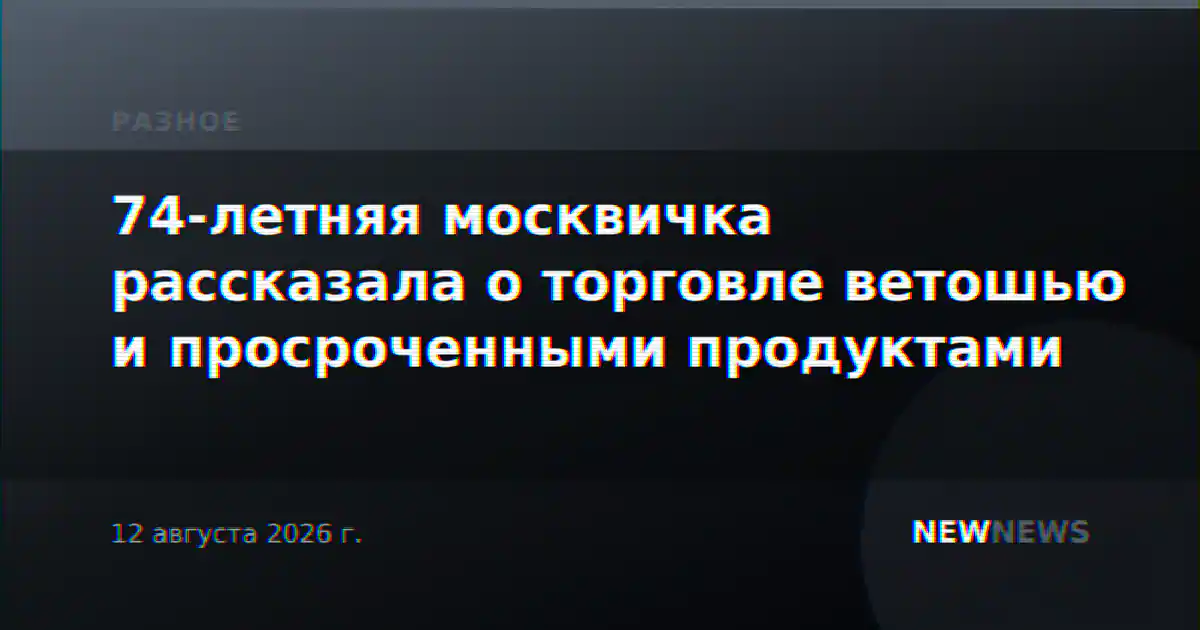 74-летняя москвичка рассказала о торговле ветошью и просроченными продуктами