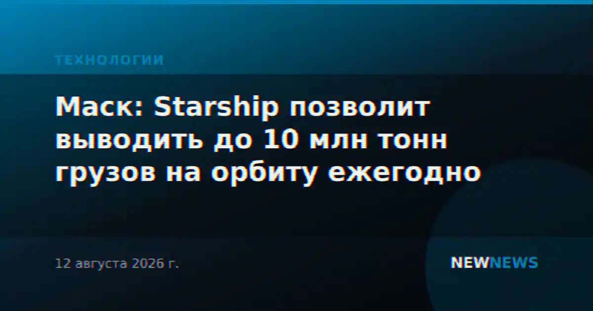 Маск: Starship позволит выводить до 10 млн тонн грузов на орбиту ежегодно