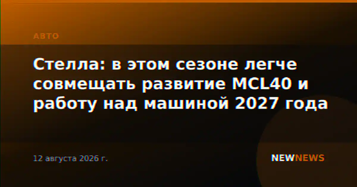 Стелла: в этом сезоне легче совмещать развитие MCL40 и работу над машиной 2027 года
