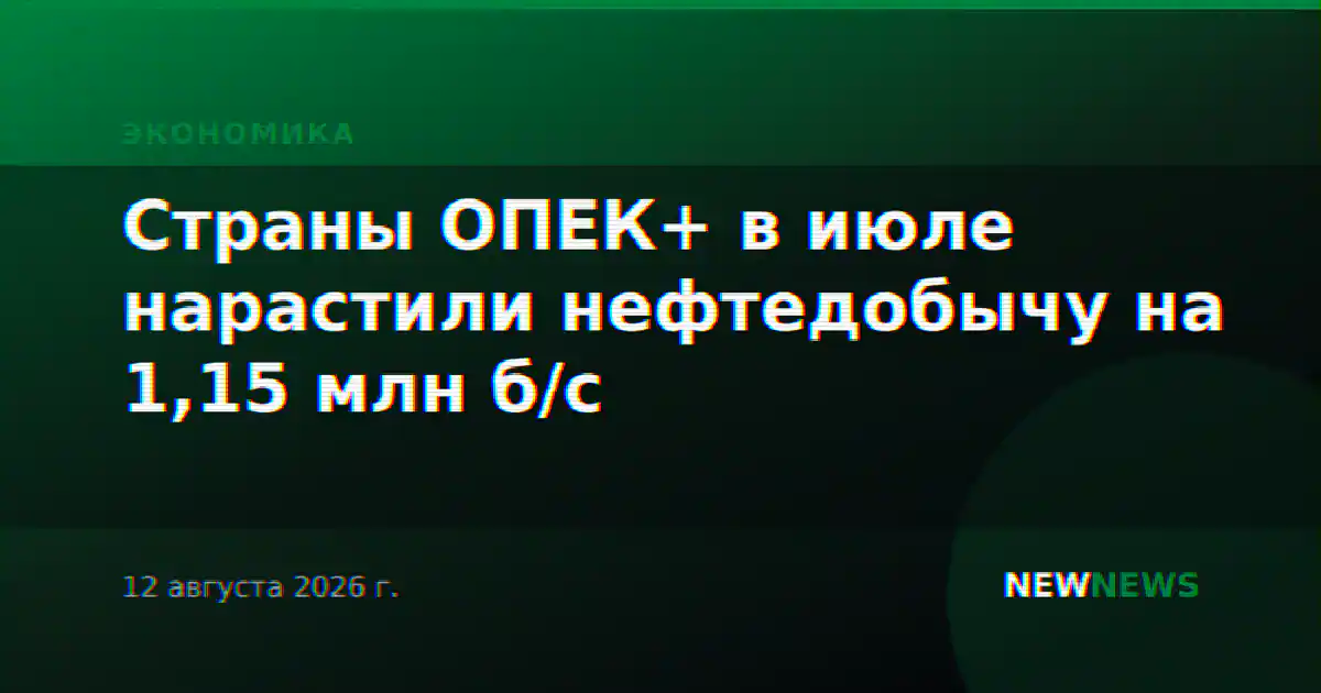 Страны ОПЕК+ в июле нарастили нефтедобычу на 1,15 млн б/с