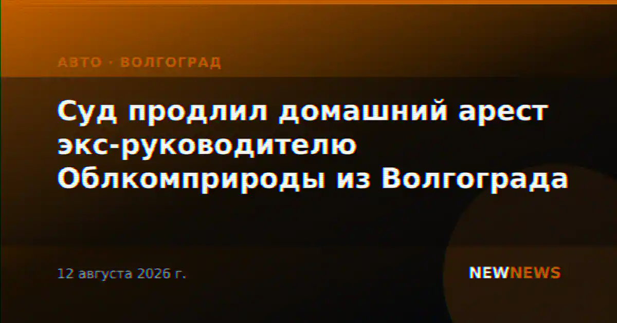 Суд продлил домашний арест экс-руководителю Облкомприроды из Волгограда