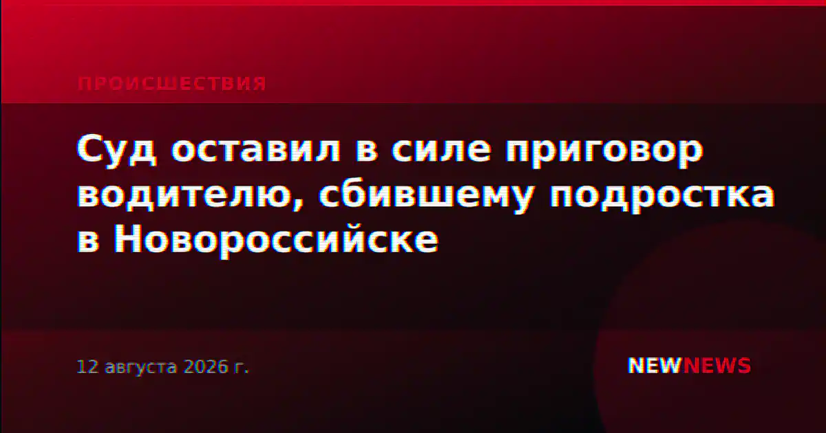 Суд оставил в силе приговор водителю, сбившему подростка в Новороссийске