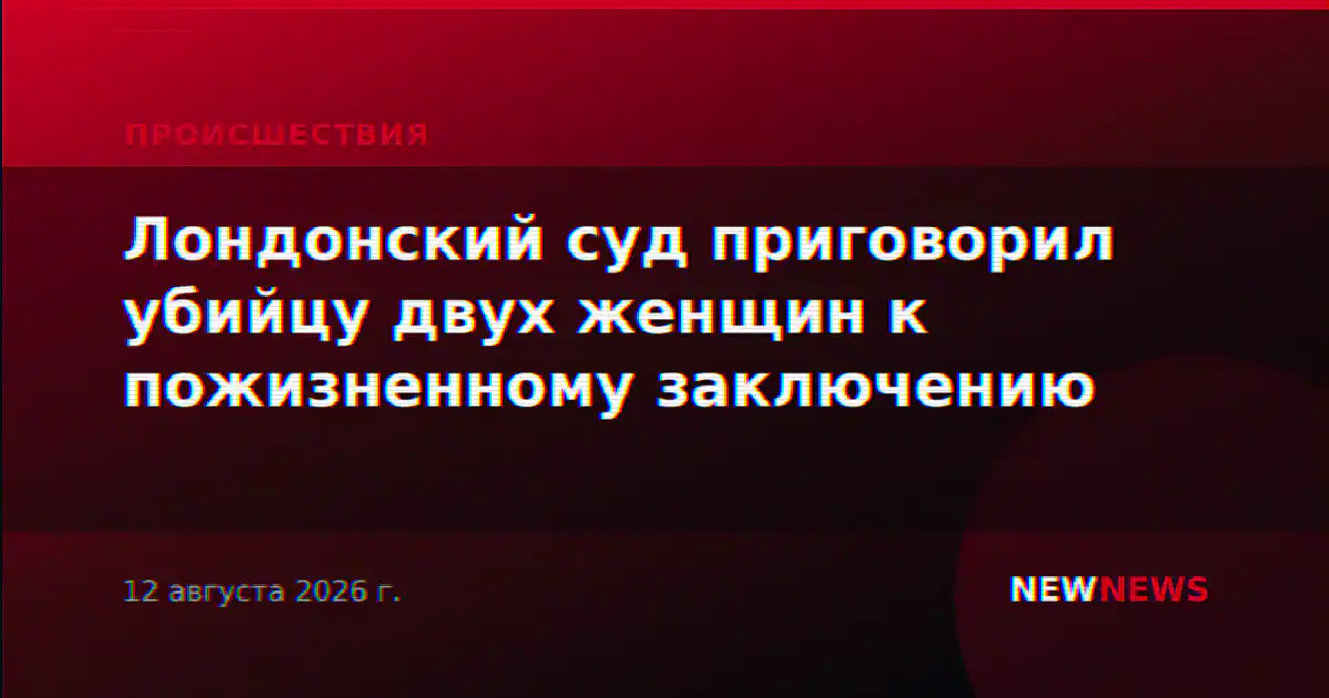 Лондонский суд приговорил убийцу двух женщин к пожизненному заключению