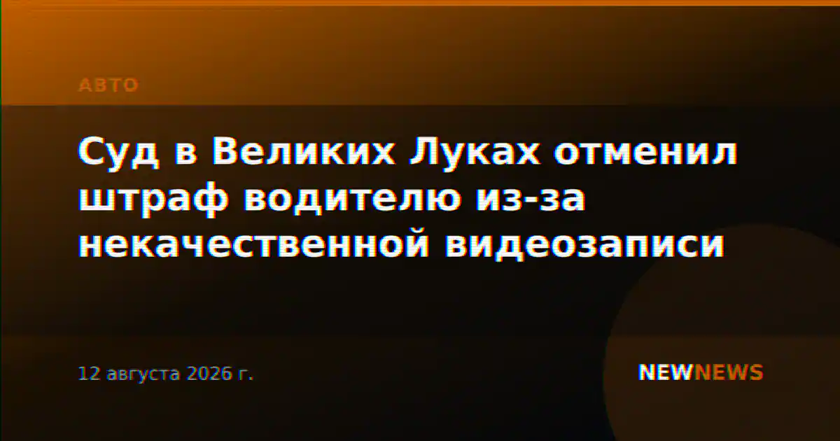Суд в Великих Луках отменил штраф водителю из-за некачественной видеозаписи