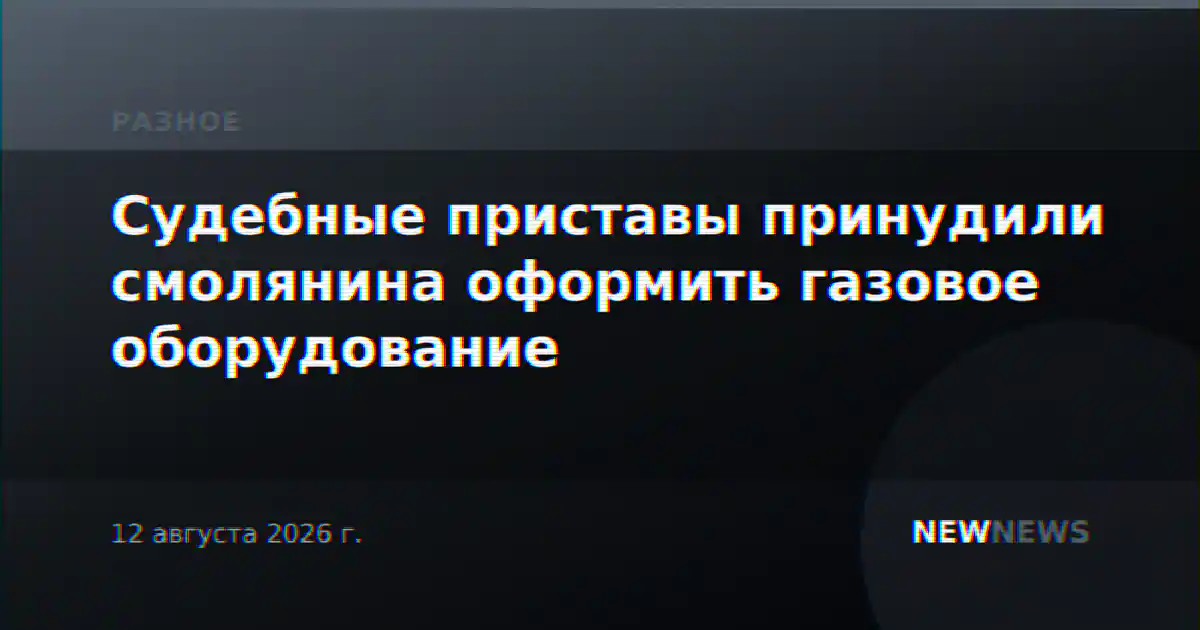 Судебные приставы принудили смолянина оформить газовое оборудование