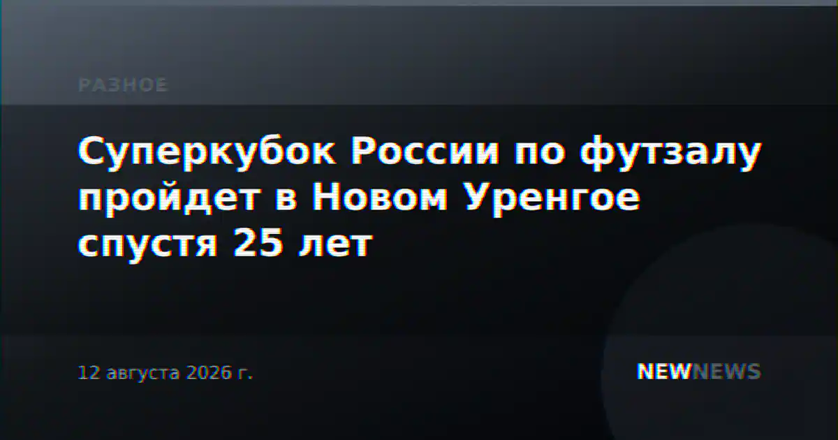 Суперкубок России по футзалу пройдет в Новом Уренгое спустя 25 лет