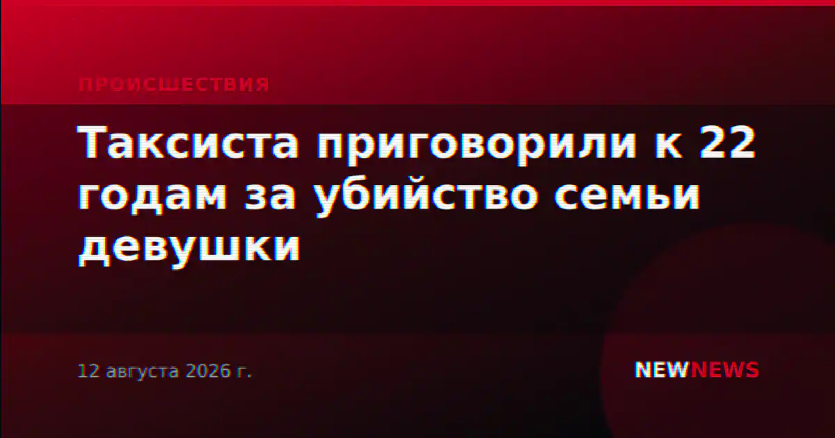 Таксиста приговорили к 22 годам за убийство семьи девушки
