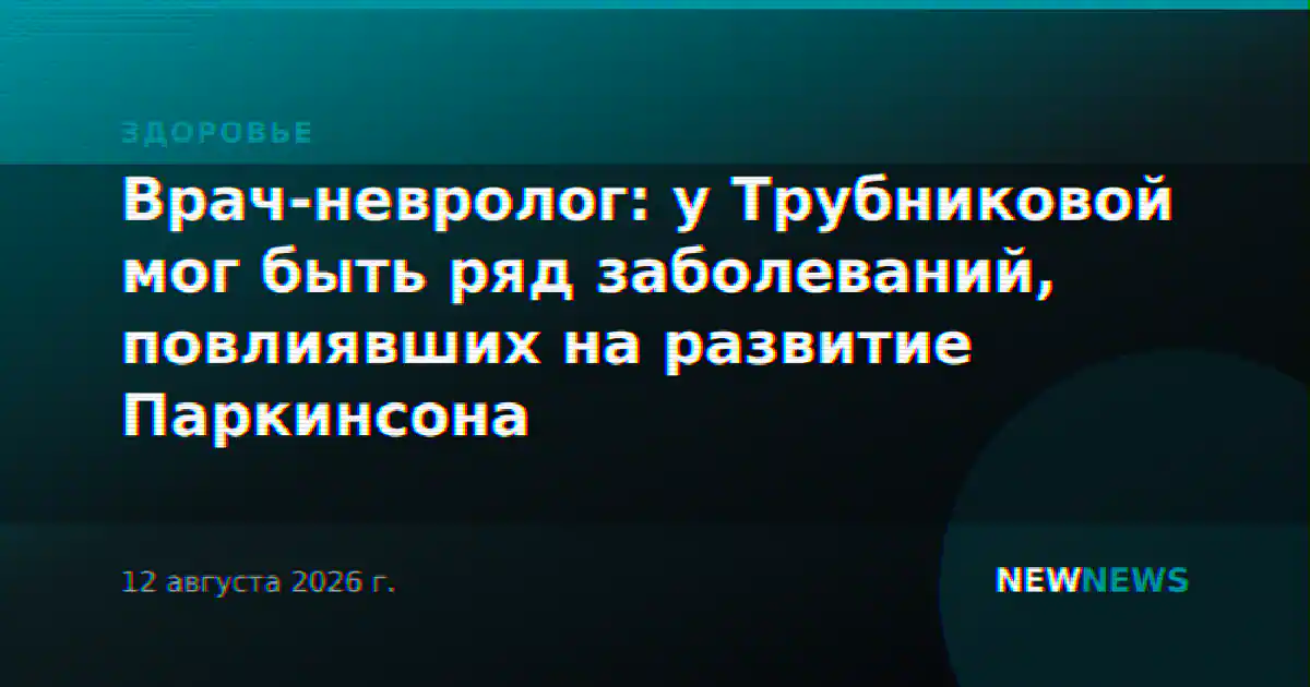 Врач-невролог: у Трубниковой мог быть ряд заболеваний, повлиявших на развитие Паркинсона