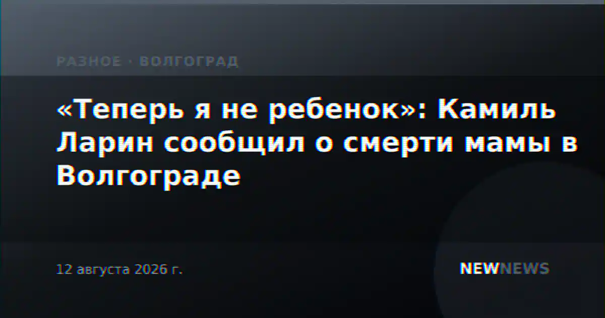 «Теперь я не ребенок»: Камиль Ларин сообщил о смерти мамы в Волгограде