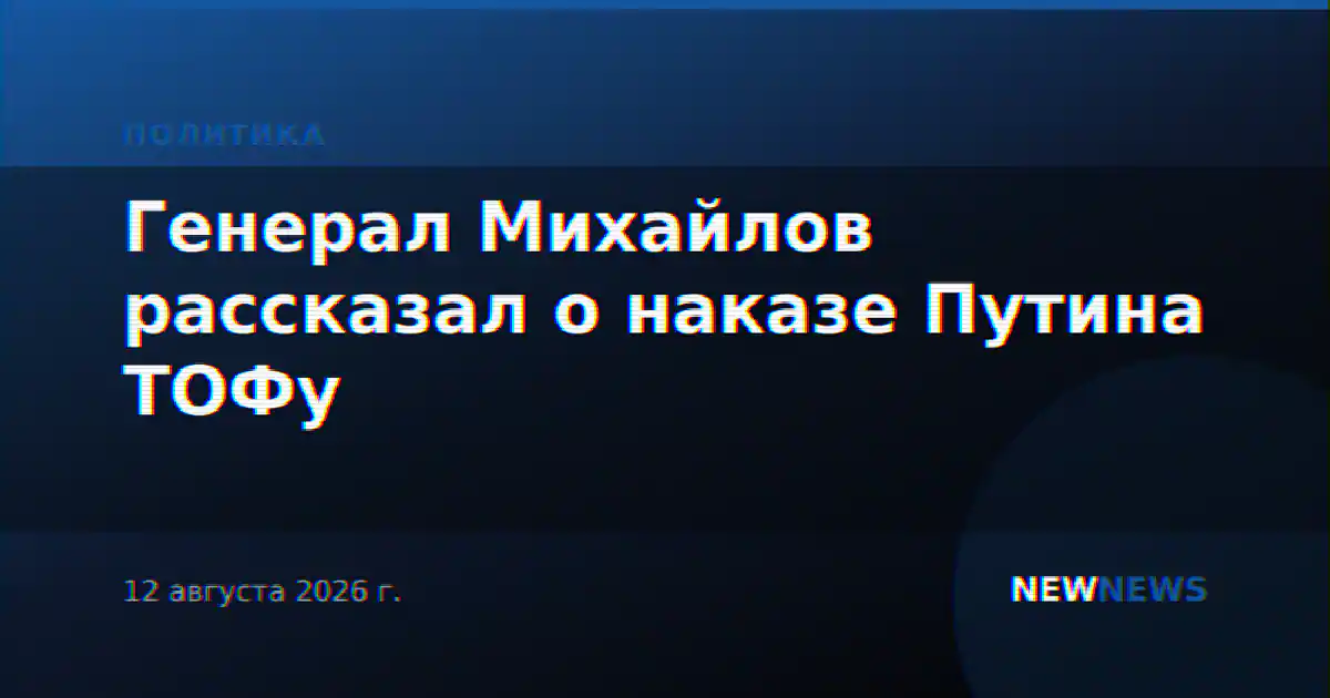Генерал Михайлов рассказал о наказе Путина ТОФу
