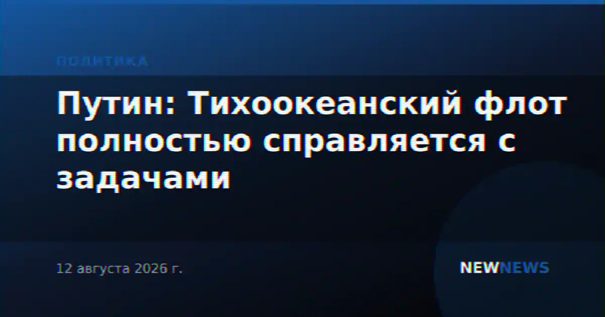 Путин: Тихоокеанский флот полностью справляется с задачами