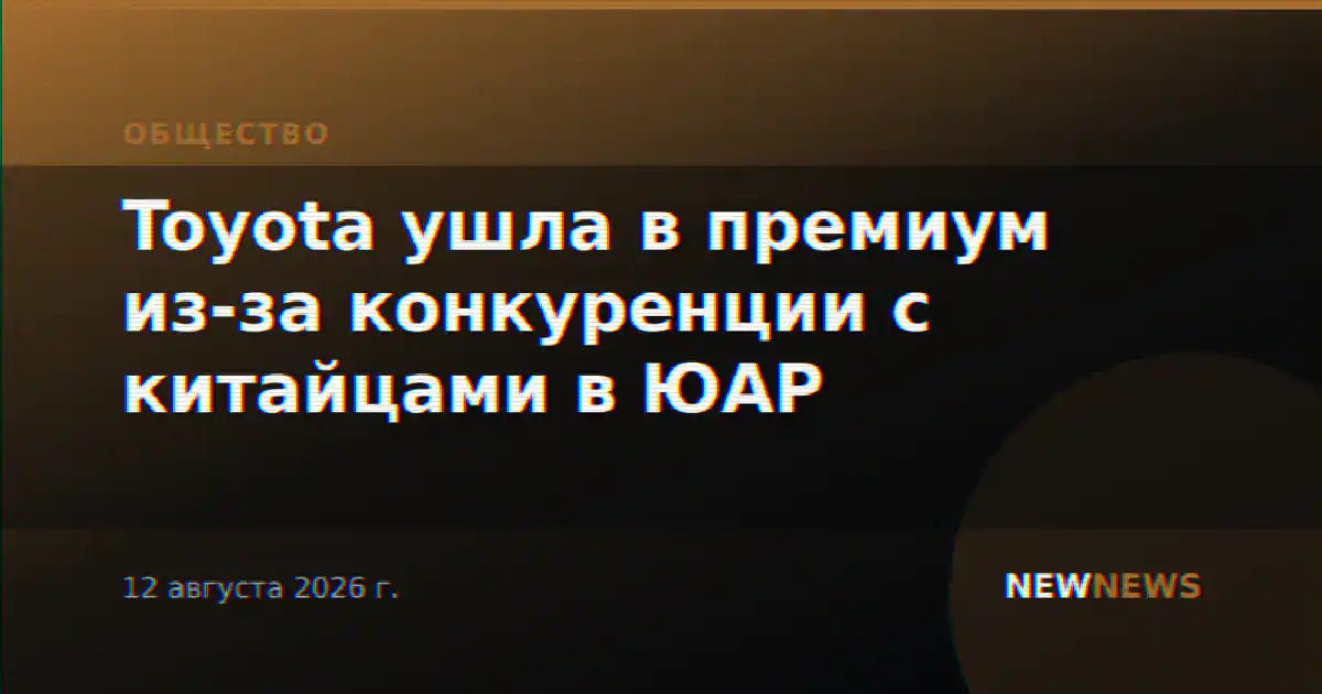 Toyota ушла в премиум из-за конкуренции с китайцами в ЮАР