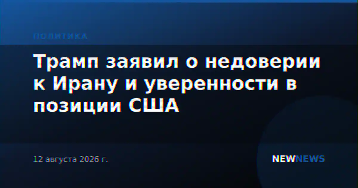 Трамп заявил о недоверии к Ирану и уверенности в позиции США