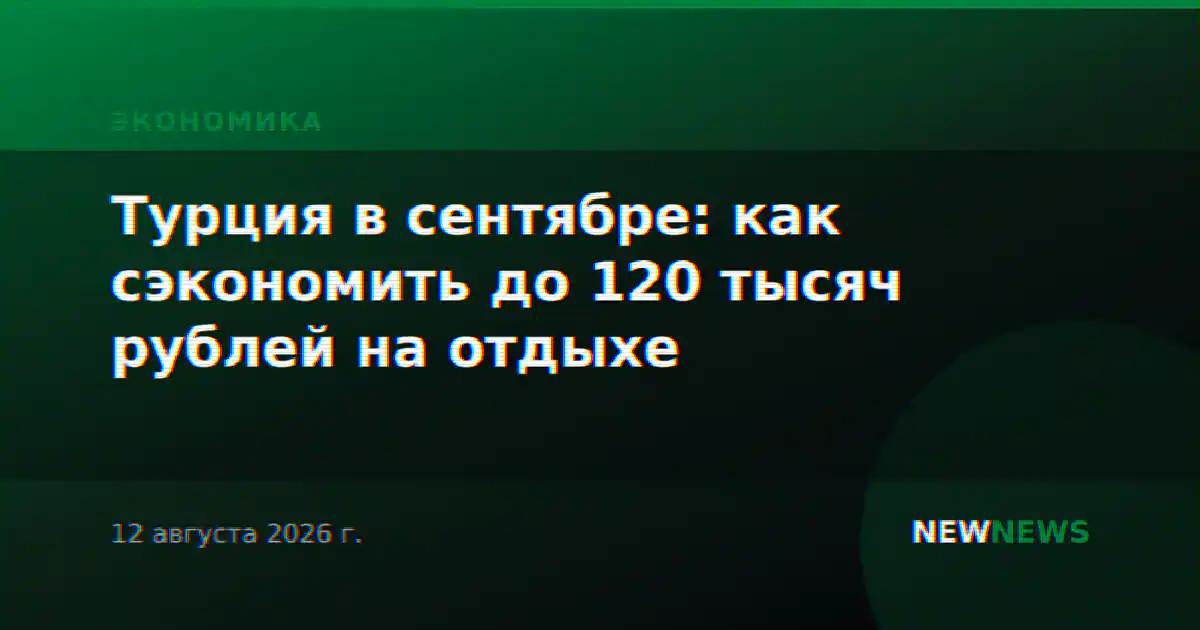 Турция в сентябре: как сэкономить до 120 тысяч рублей на отдыхе