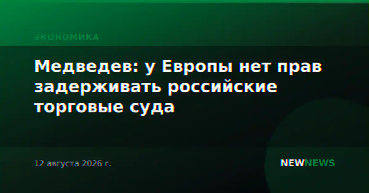 Медведев: у Европы нет прав задерживать российские торговые суда
