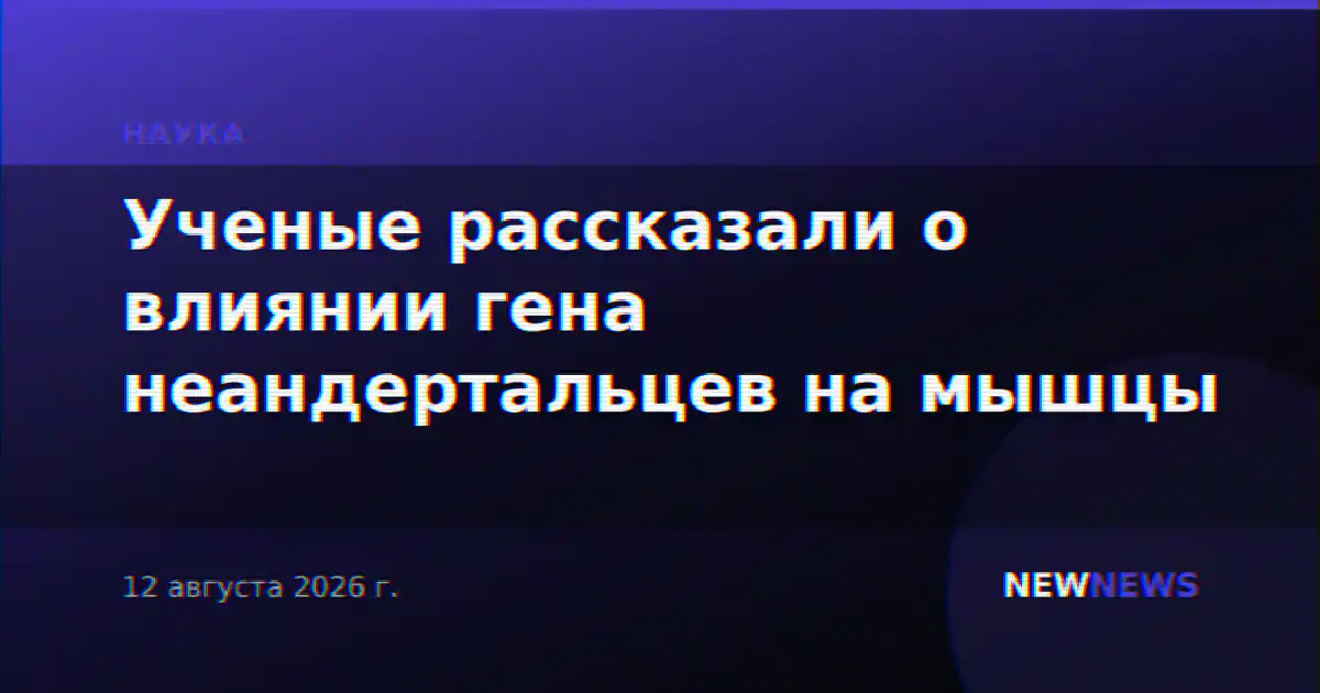 Ученые рассказали о влиянии гена неандертальцев на мышцы