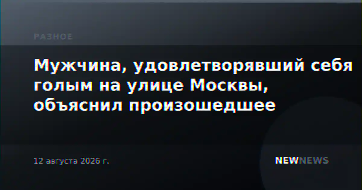 Мужчина, удовлетворявший себя голым на улице Москвы, объяснил произошедшее