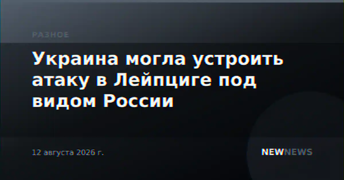 Украина могла устроить атаку в Лейпциге под видом России