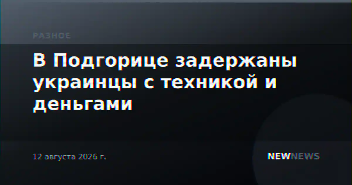 В Подгорице задержаны украинцы с техникой и деньгами