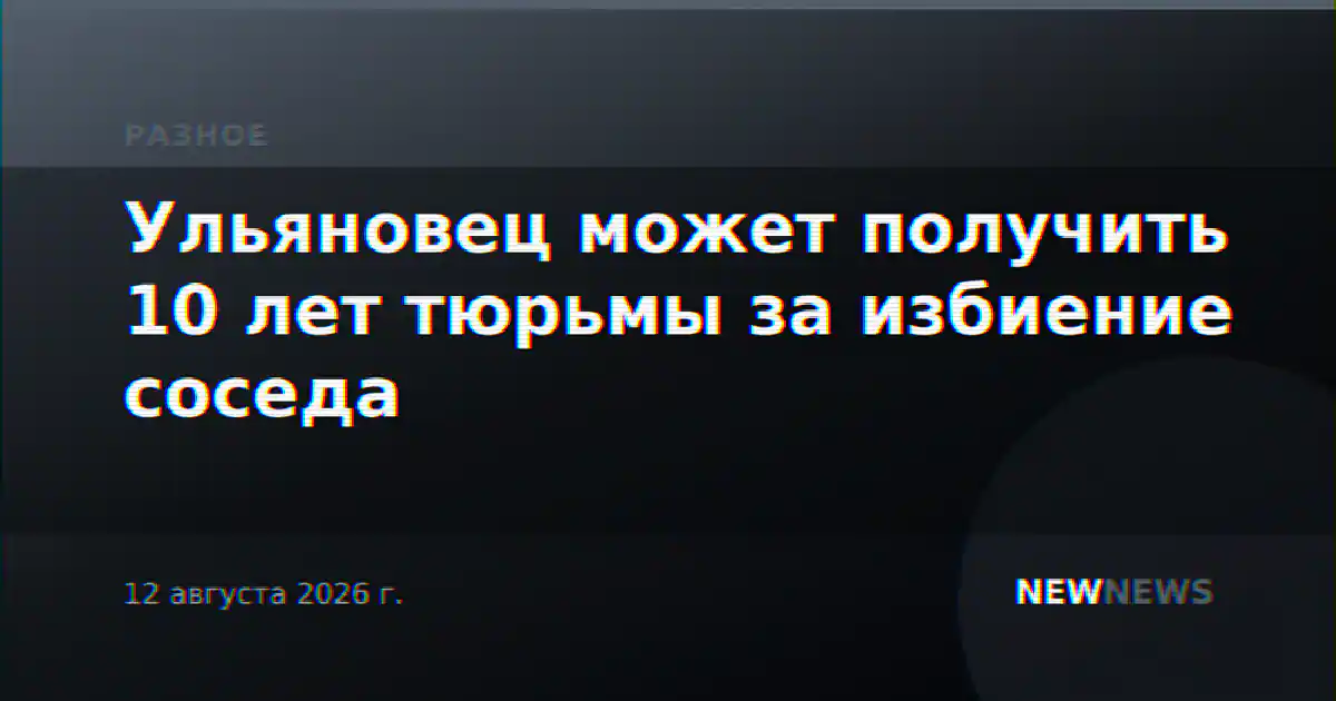 Ульяновец может получить 10 лет тюрьмы за избиение соседа