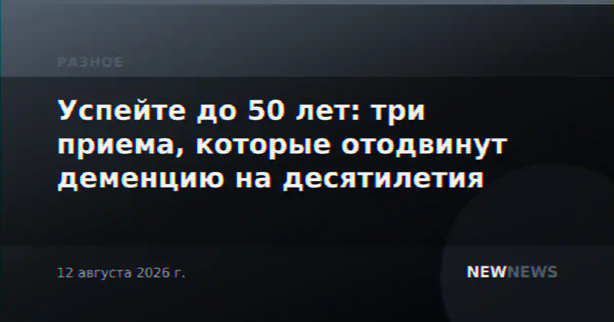 Успейте до 50 лет: три приема, которые отодвинут деменцию на десятилетия