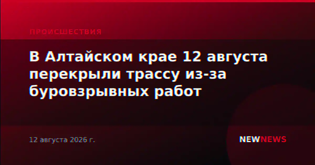 В Алтайском крае 12 августа перекрыли трассу из-за буровзрывных работ