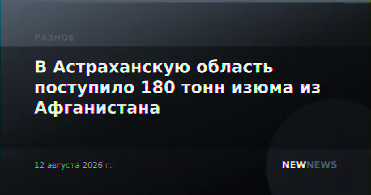 В Астраханскую область поступило 180 тонн изюма из Афганистана