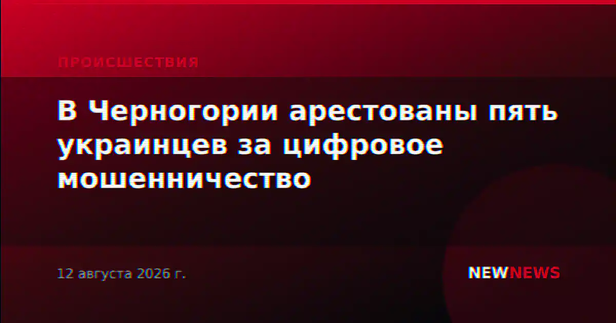 В Черногории арестованы пять украинцев за цифровое мошенничество