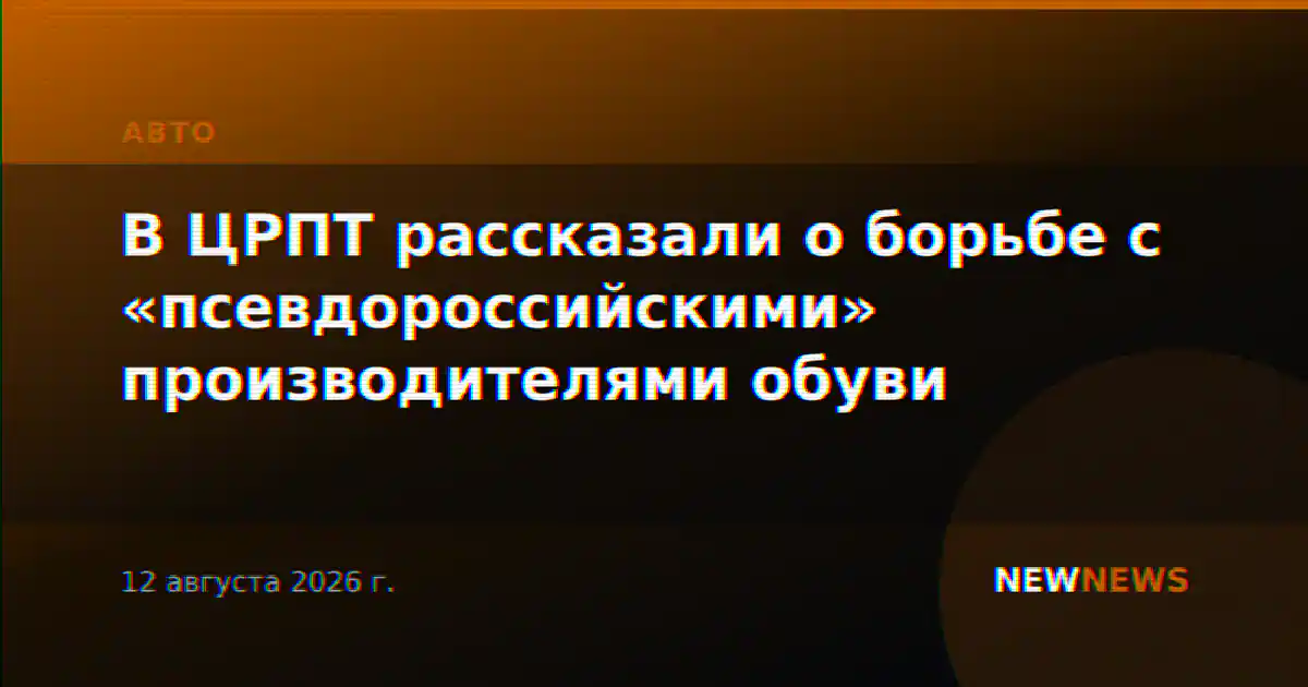 В ЦРПТ рассказали о борьбе с «псевдороссийскими» производителями обуви