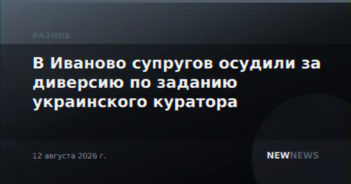 В Иваново супругов осудили за диверсию по заданию украинского куратора