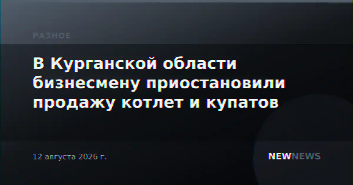 В Курганской области бизнесмену приостановили продажу котлет и купатов