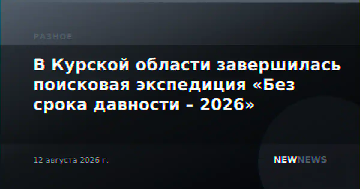В Курской области завершилась поисковая экспедиция «Без срока давности – 2026»