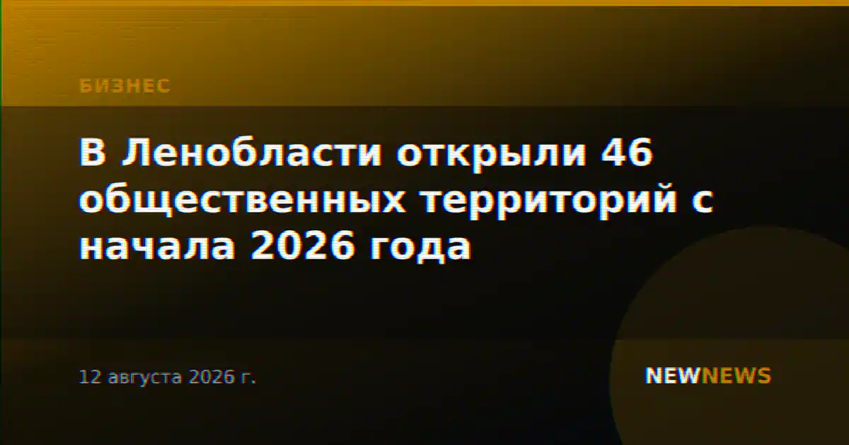 В Ленобласти открыли 46 общественных территорий с начала 2026 года