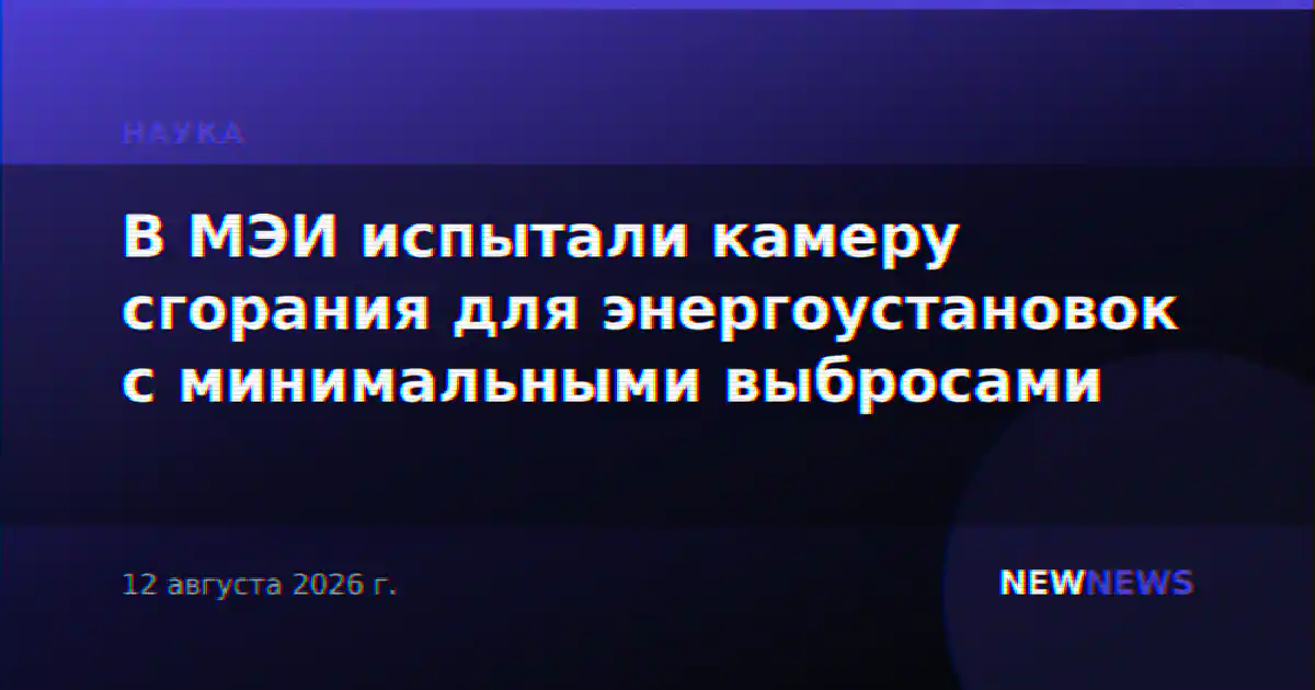 В МЭИ испытали камеру сгорания для энергоустановок с минимальными выбросами