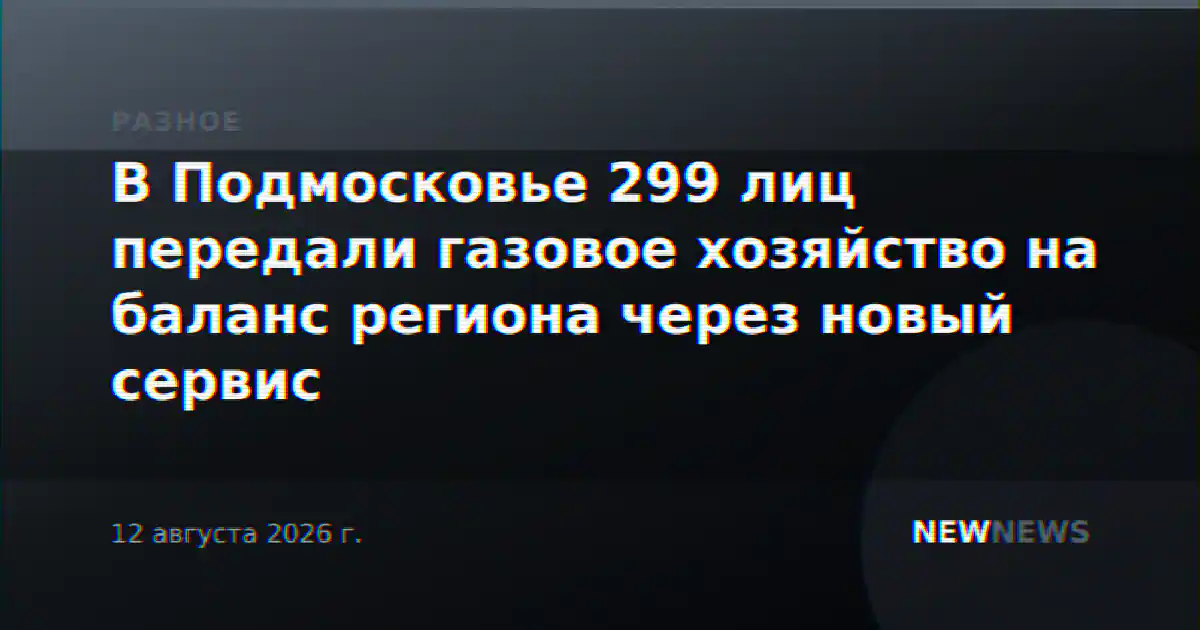 В Подмосковье 299 лиц передали газовое хозяйство на баланс региона через новый сервис