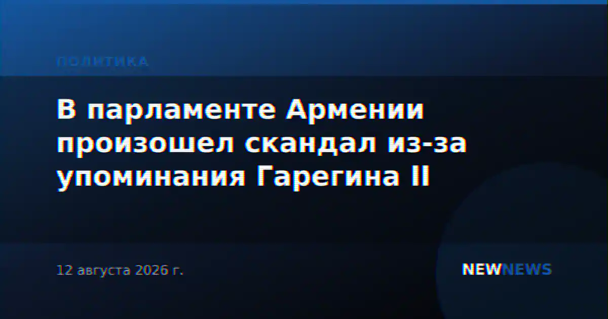 В парламенте Армении произошел скандал из-за упоминания Гарегина II