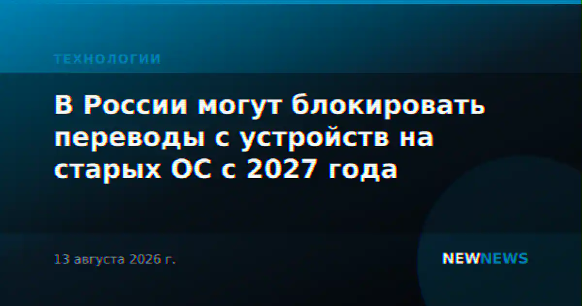 В России могут блокировать переводы с устройств на старых ОС с 2027 года