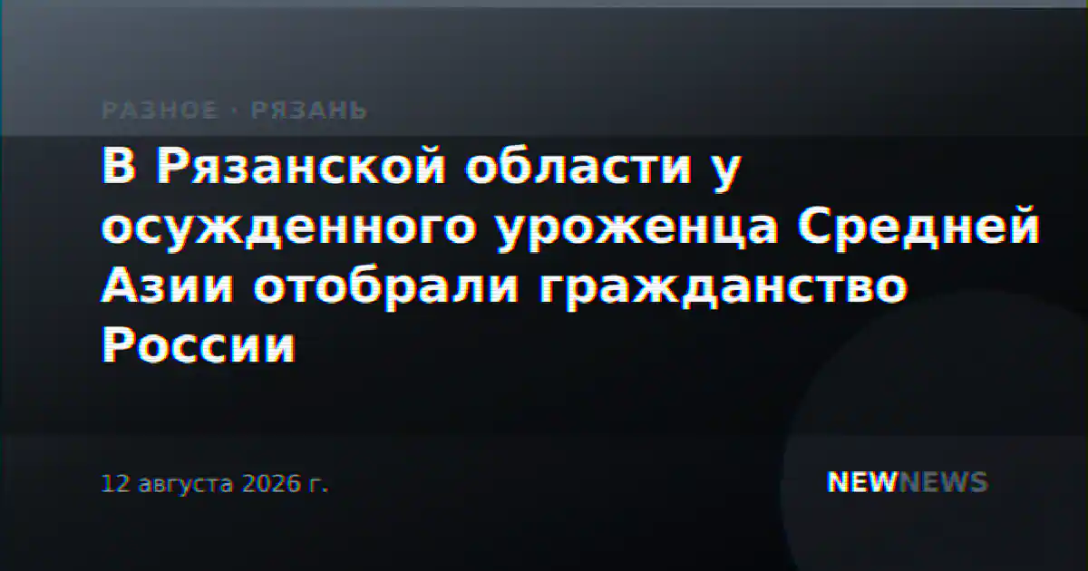 В Рязанской области у осужденного уроженца Средней Азии отобрали гражданство России