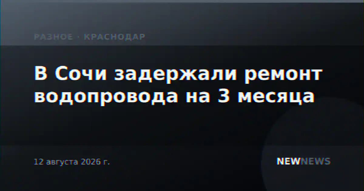 В Сочи задержали ремонт водопровода на 3 месяца