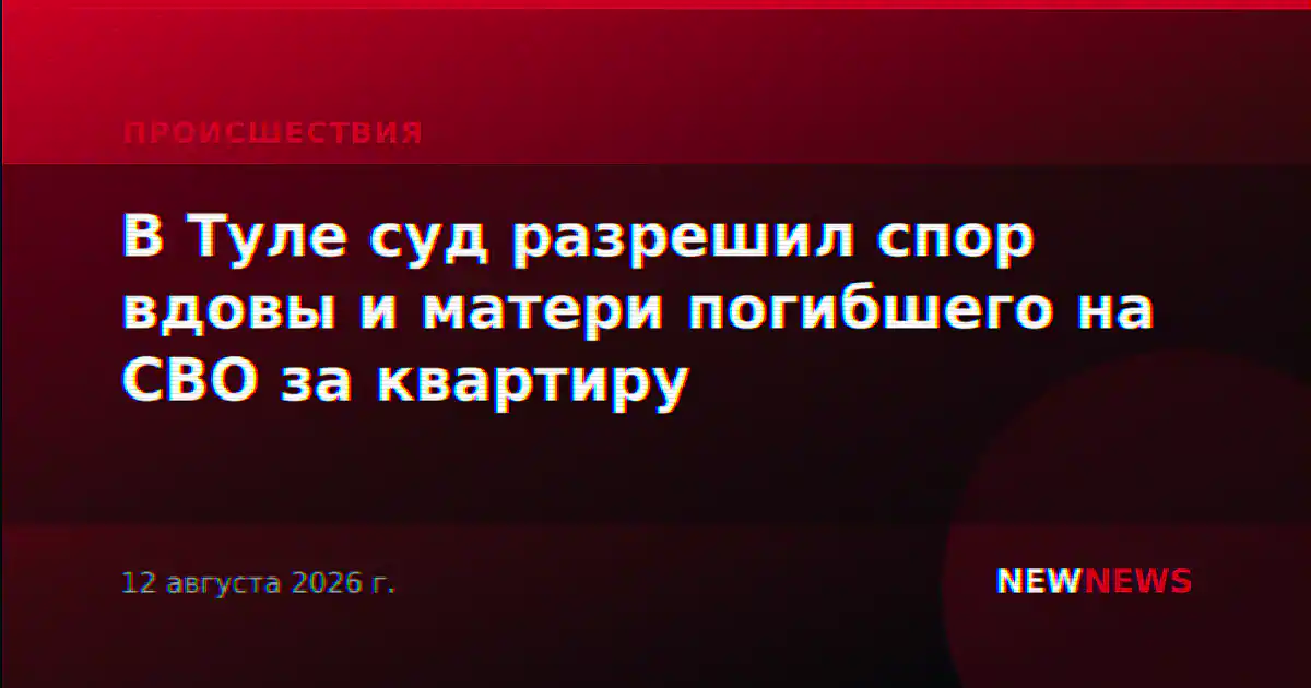 В Туле суд разрешил спор вдовы и матери погибшего на СВО за квартиру