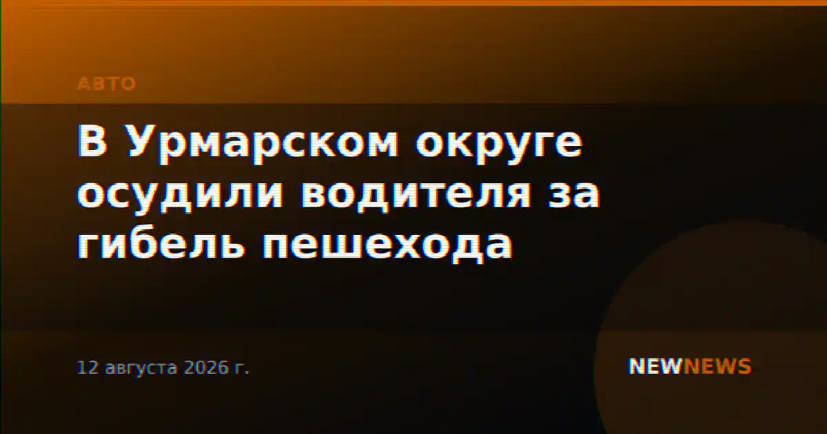 В Урмарском округе осудили водителя за гибель пешехода