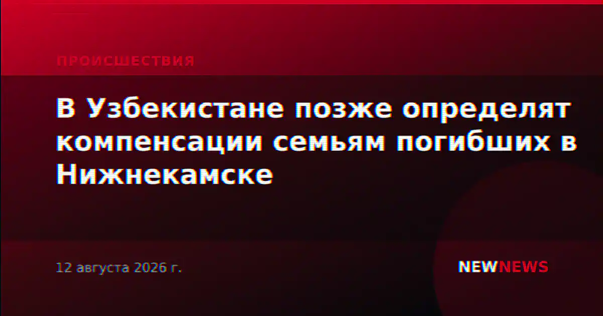 В Узбекистане позже определят компенсации семьям погибших в Нижнекамске
