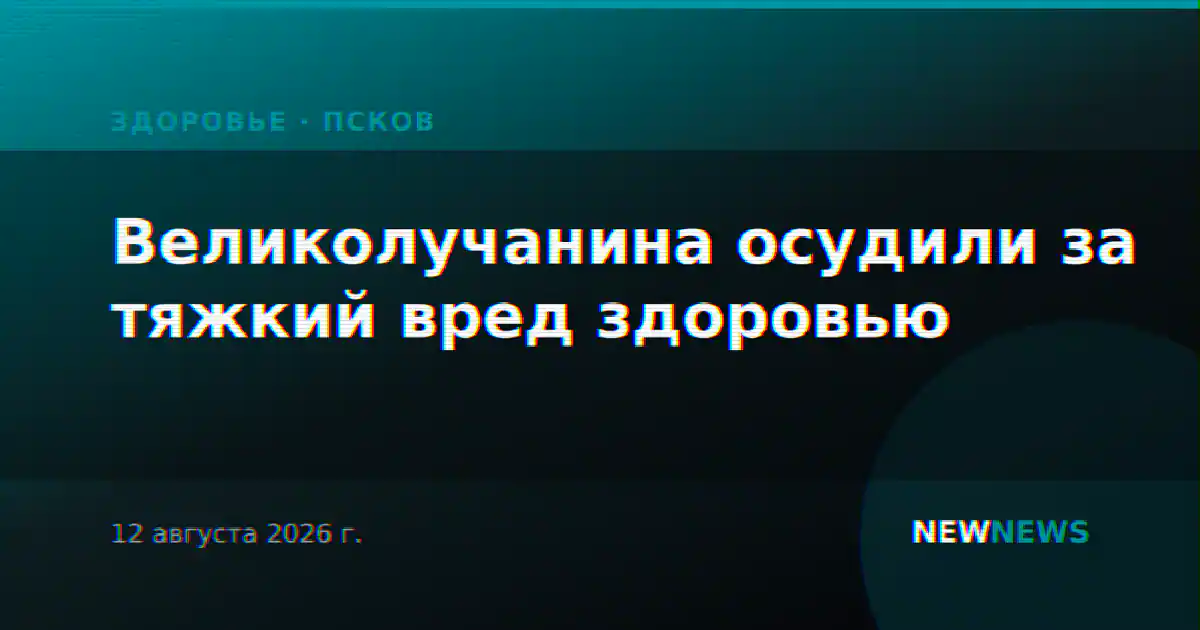 Великолучанина осудили за тяжкий вред здоровью