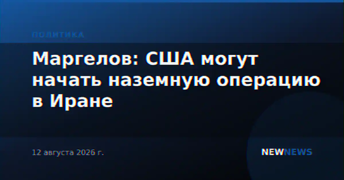 Маргелов: США могут начать наземную операцию в Иране