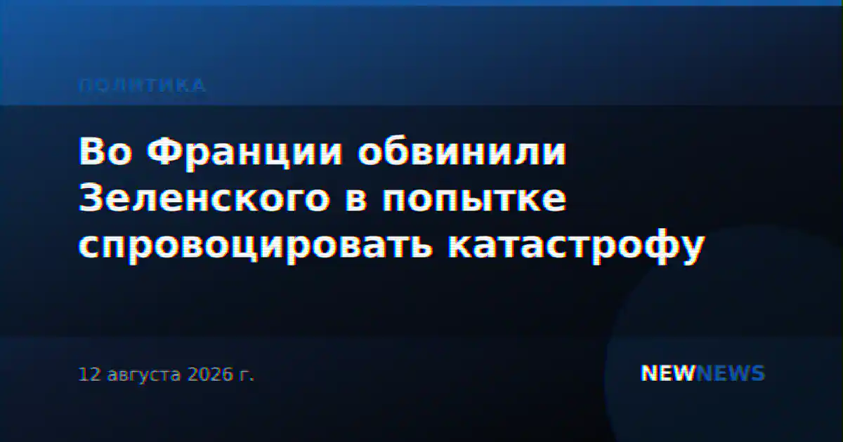 Во Франции обвинили Зеленского в попытке спровоцировать катастрофу