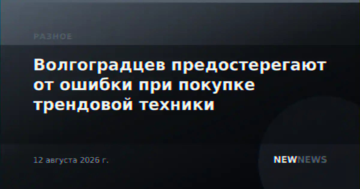 Волгоградцев предостерегают от ошибки при покупке трендовой техники